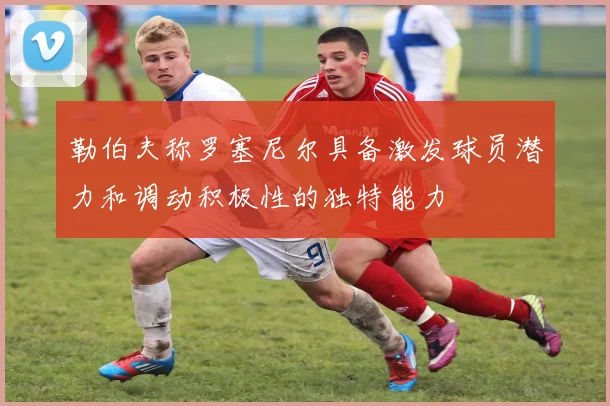 勒伯夫称罗塞尼尔具备激发球员潜力和调动积极性的独特能力