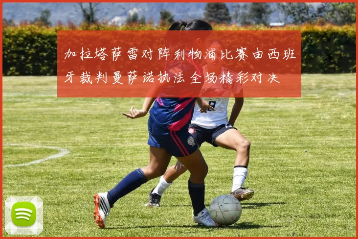 加拉塔萨雷对阵利物浦比赛由西班牙裁判曼萨诺执法全场精彩对决