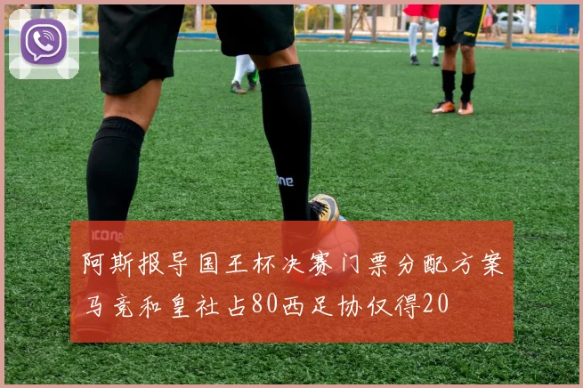 阿斯报导国王杯决赛门票分配方案马竞和皇社占80西足协仅得20