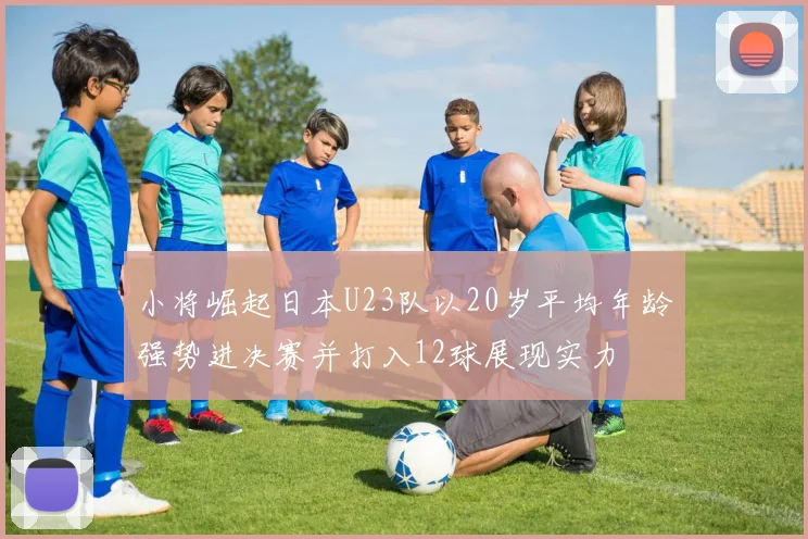 小将崛起日本U23队以20岁平均年龄强势进决赛并打入12球展现实力