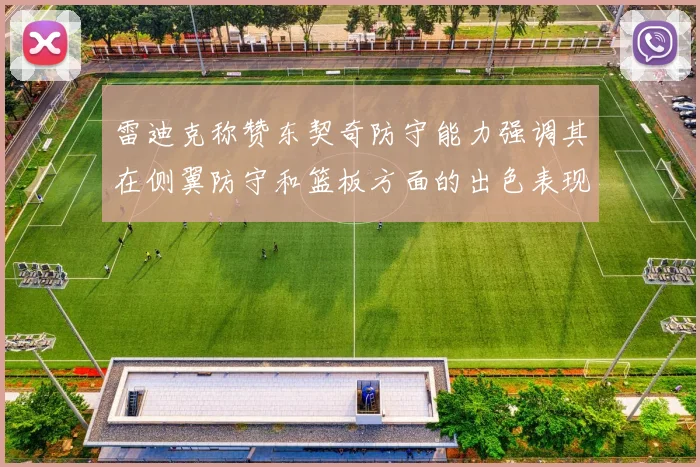 雷迪克称赞东契奇防守能力强调其在侧翼防守和篮板方面的出色表现