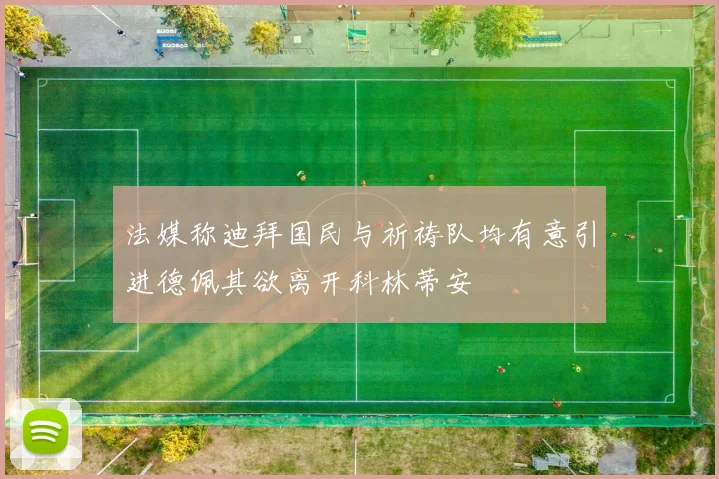 法媒称迪拜国民与祈祷队均有意引进德佩其欲离开科林蒂安
