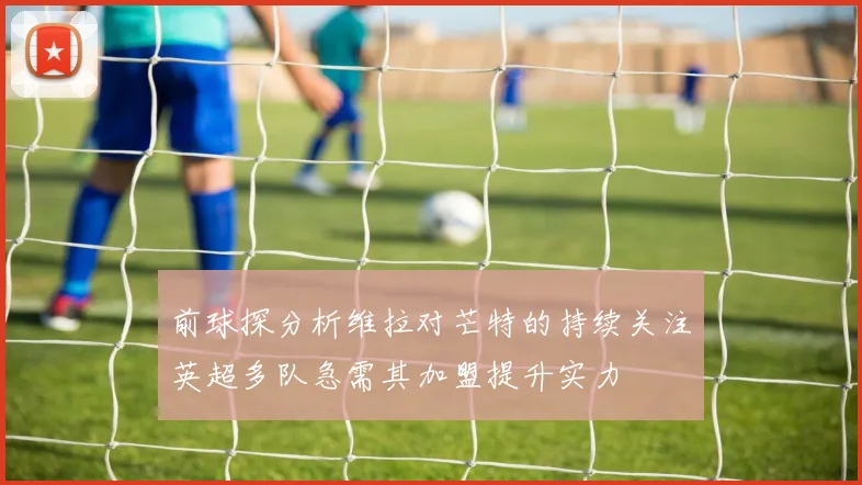 前球探分析维拉对芒特的持续关注英超多队急需其加盟提升实力