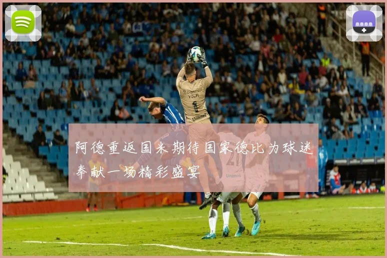 阿德重返国米期待国家德比为球迷奉献一场精彩盛宴