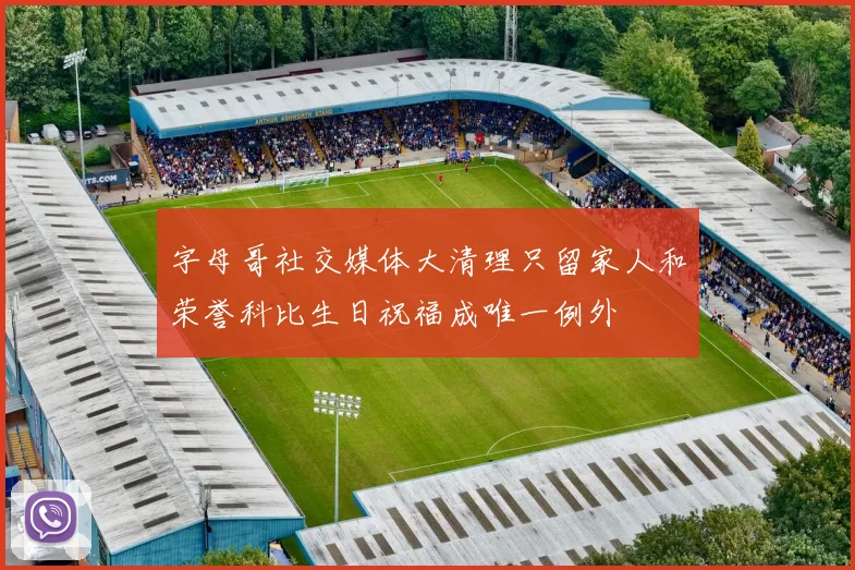 字母哥社交媒体大清理只留家人和荣誉科比生日祝福成唯一例外