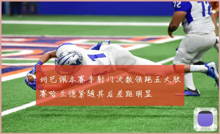 姆巴佩本赛季射门次数领跑五大联赛哈兰德紧随其后差距明显