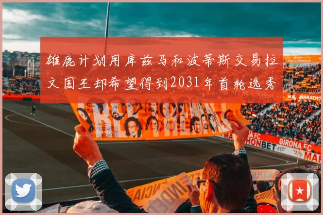 雄鹿计划用库兹马和波蒂斯交易拉文国王却希望得到2031年首轮选秀权