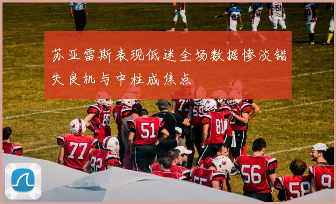 苏亚雷斯表现低迷全场数据惨淡错失良机与中柱成焦点