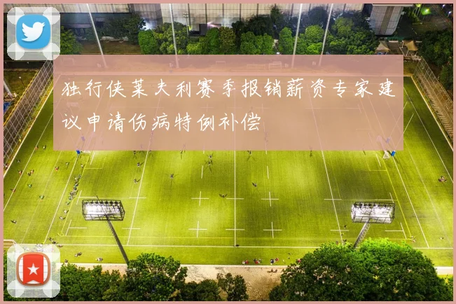独行侠莱夫利赛季报销薪资专家建议申请伤病特例补偿