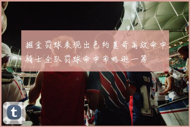 掘金罚球表现出色约基奇高效命中骑士全队罚球命中率略逊一筹