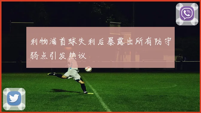 利物浦首球失利后暴露出所有防守弱点引发热议