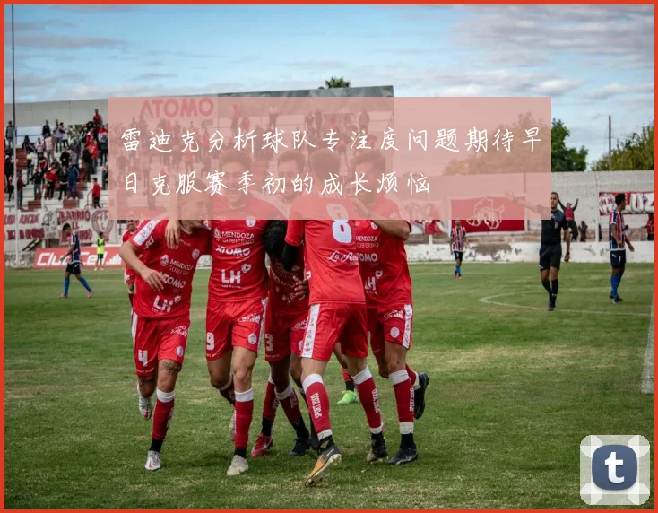 雷迪克分析球队专注度问题期待早日克服赛季初的成长烦恼
