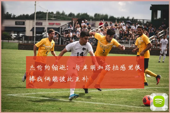 杰伦约翰逊：与库明加搭档感觉很棒我俩能彼此互补