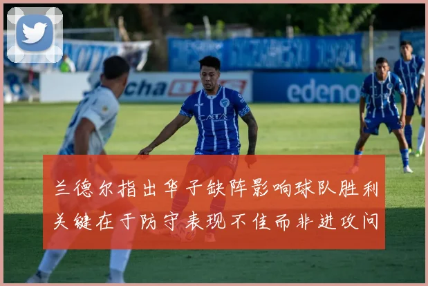 兰德尔指出华子缺阵影响球队胜利关键在于防守表现不佳而非进攻问题