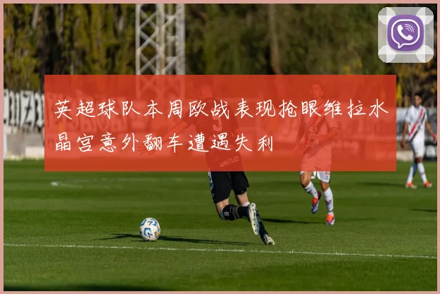 英超球队本周欧战表现抢眼维拉水晶宫意外翻车遭遇失利