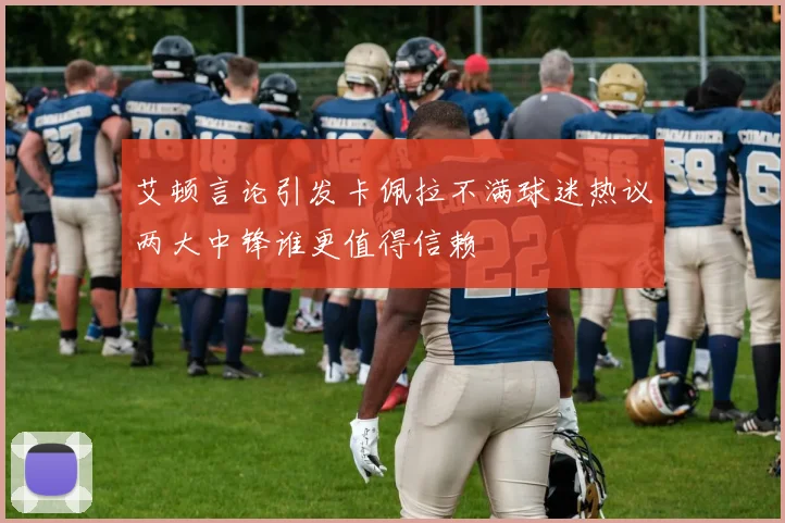 艾顿言论引发卡佩拉不满球迷热议两大中锋谁更值得信赖