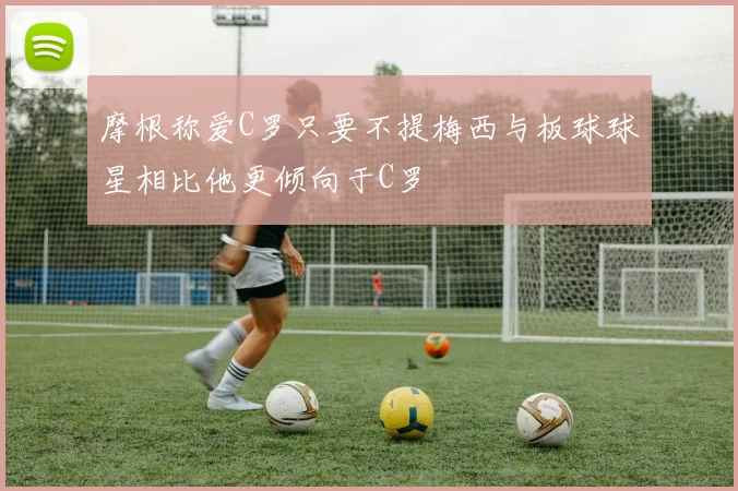 摩根称爱C罗只要不提梅西与板球球星相比他更倾向于C罗