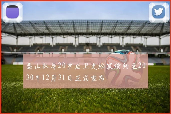泰山队与20岁后卫史松宸续约至2030年12月31日正式宣布