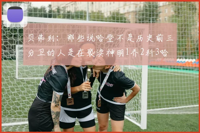 贝弗利：那些说哈登不是历史前三分卫的人是在亵渎神明1乔2科3哈