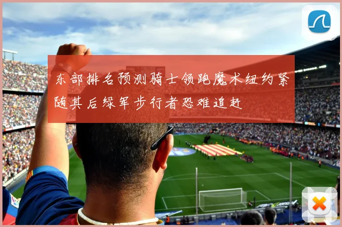 东部排名预测骑士领跑魔术纽约紧随其后绿军步行者恐难追赶