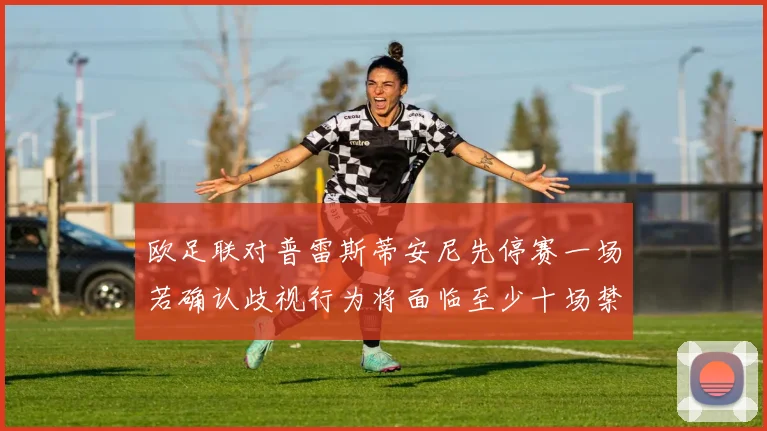 欧足联对普雷斯蒂安尼先停赛一场若确认歧视行为将面临至少十场禁赛处罚