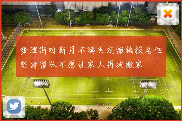 努涅斯对新月不满决定撤销报名但坚持留队不愿让家人再次搬家