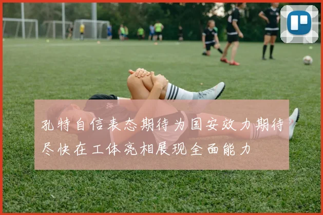 孔特自信表态期待为国安效力期待尽快在工体亮相展现全面能力