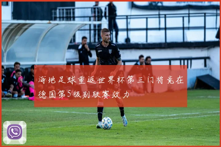 海地足球重返世界杯第三门将竟在德国第5级别联赛效力