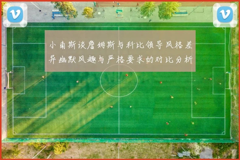 小南斯谈詹姆斯与科比领导风格差异幽默风趣与严格要求的对比分析