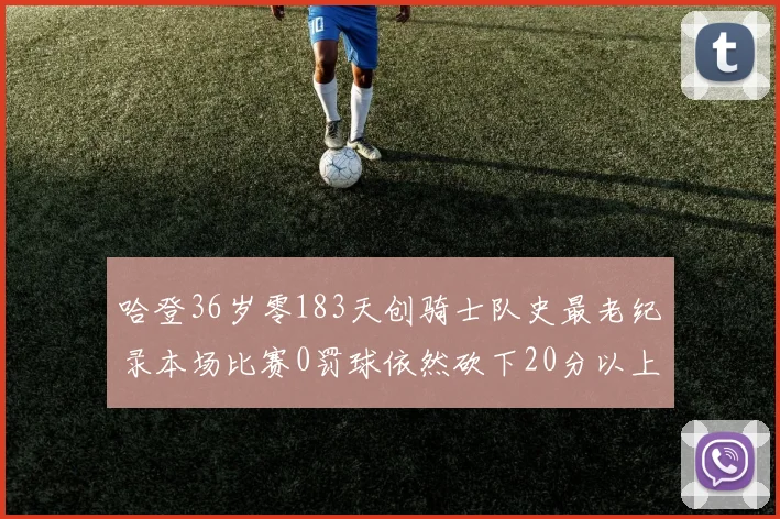 哈登36岁零183天创骑士队史最老纪录本场比赛0罚球依然砍下20分以上