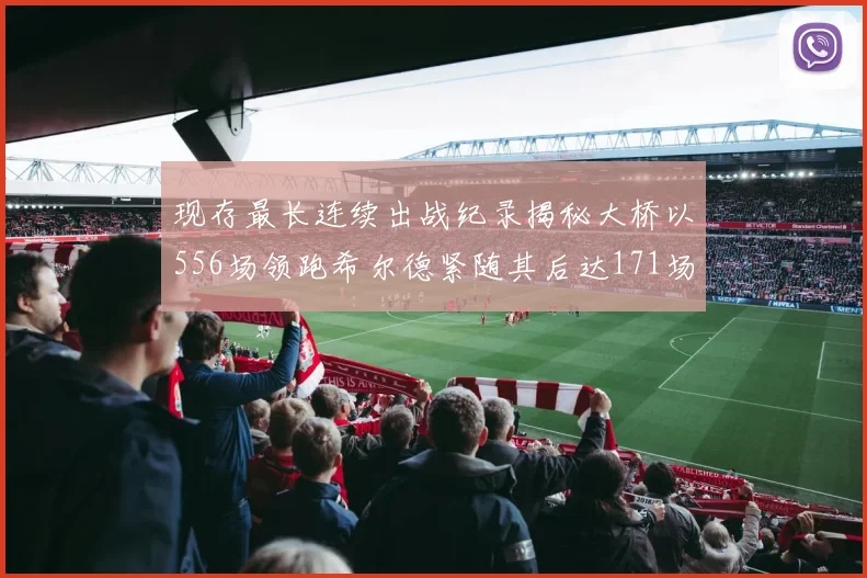 现存最长连续出战纪录揭秘大桥以556场领跑希尔德紧随其后达171场
