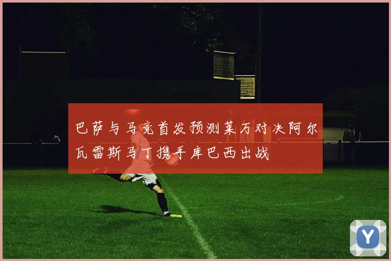 巴萨与马竞首发预测莱万对决阿尔瓦雷斯马丁携手库巴西出战