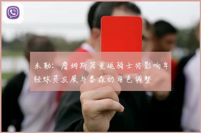 米勒：詹姆斯若重返骑士将影响年轻球员发展与泰森的角色调整