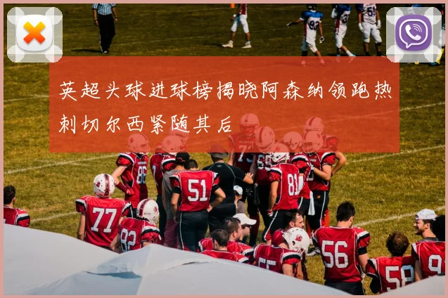英超头球进球榜揭晓阿森纳领跑热刺切尔西紧随其后