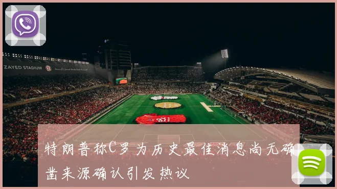 特朗普称C罗为历史最佳消息尚无确凿来源确认引发热议