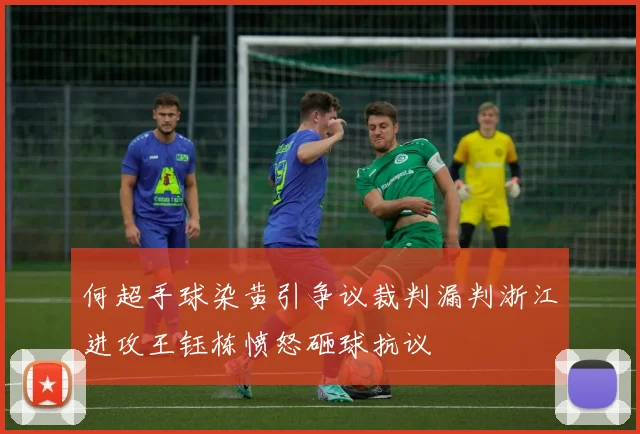 何超手球染黄引争议裁判漏判浙江进攻王钰栋愤怒砸球抗议