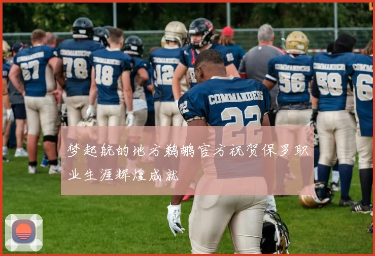 梦起航的地方鹈鹕官方祝贺保罗职业生涯辉煌成就