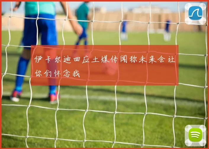 伊卡尔迪回应土媒传闻称未来会让你们怀念我