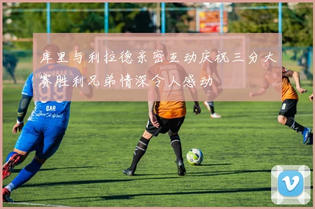 库里与利拉德亲密互动庆祝三分大赛胜利兄弟情深令人感动