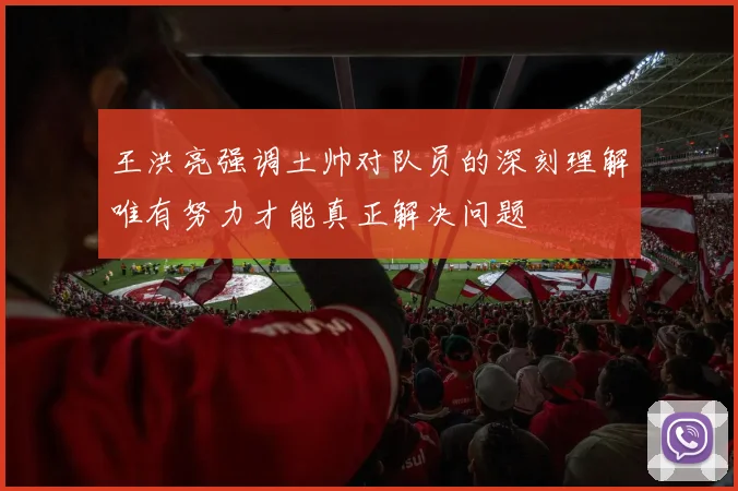 王洪亮强调土帅对队员的深刻理解唯有努力才能真正解决问题
