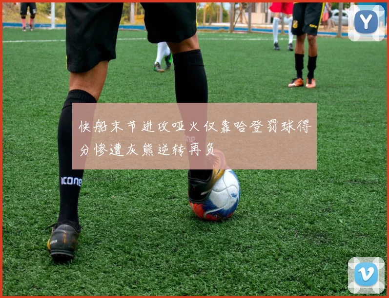 快船末节进攻哑火仅靠哈登罚球得分惨遭灰熊逆转再负