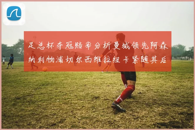 足总杯夺冠赔率分析曼城领先阿森纳利物浦切尔西维拉纽卡紧随其后