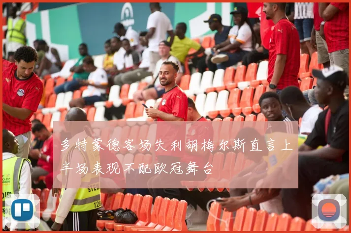 多特蒙德客场失利胡梅尔斯直言上半场表现不配欧冠舞台