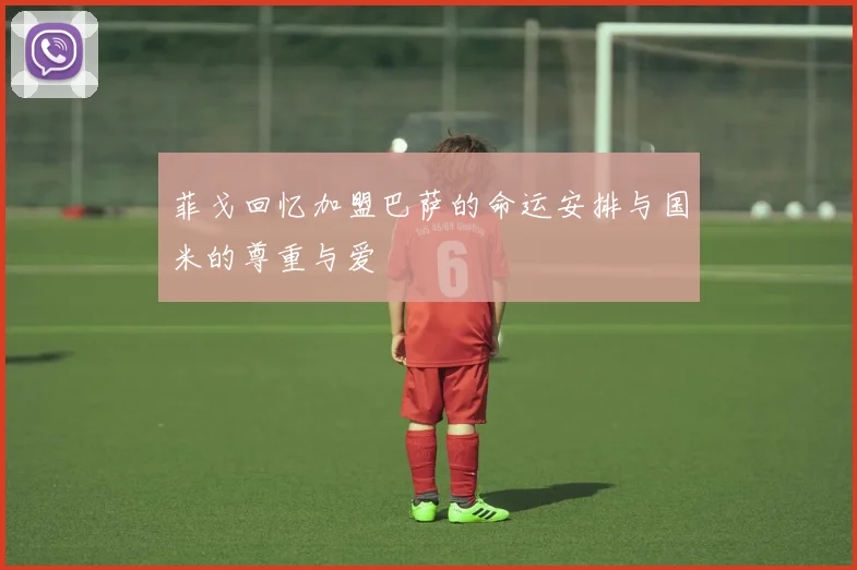 菲戈回忆加盟巴萨的命运安排与国米的尊重与爱