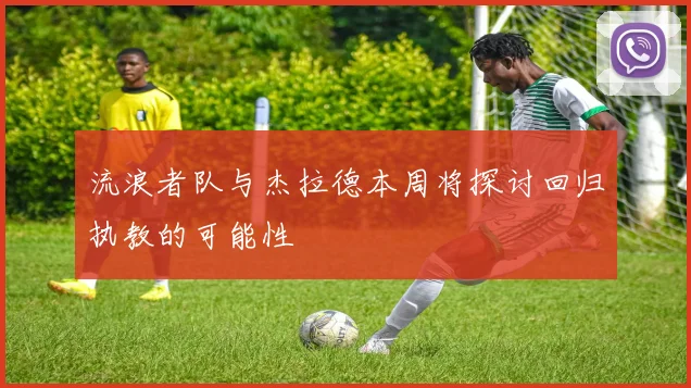 流浪者队与杰拉德本周将探讨回归执教的可能性