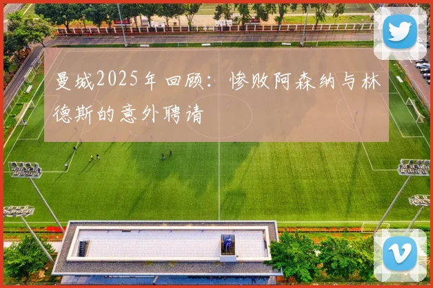 曼城2025年回顾：惨败阿森纳与林德斯的意外聘请