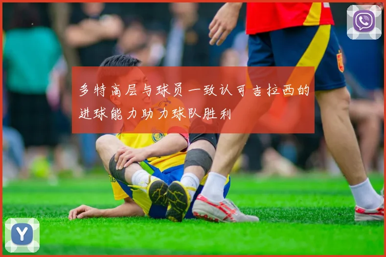 多特高层与球员一致认可吉拉西的进球能力助力球队胜利