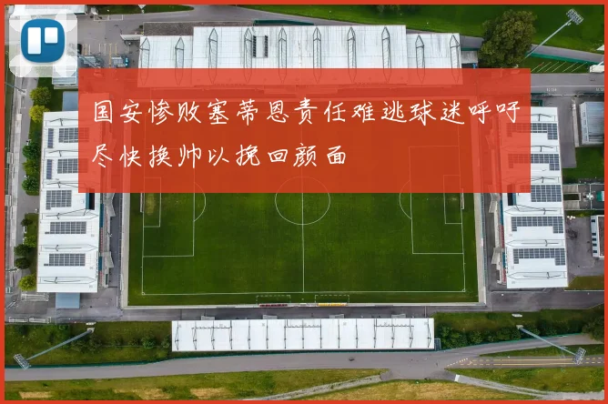 国安惨败塞蒂恩责任难逃球迷呼吁尽快换帅以挽回颜面
