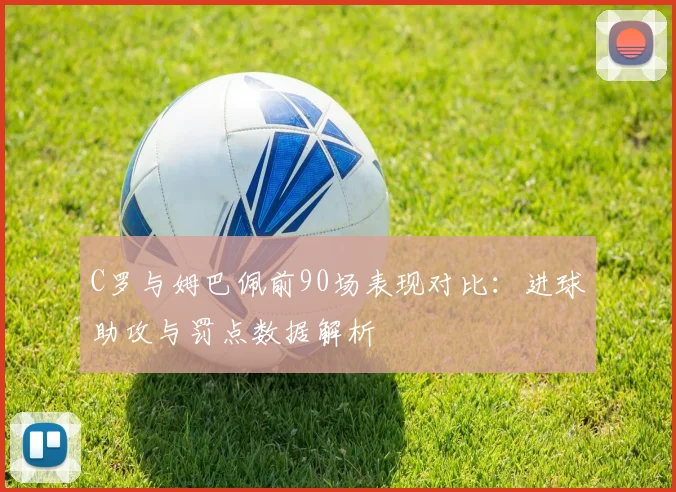 C罗与姆巴佩前90场表现对比：进球助攻与罚点数据解析
