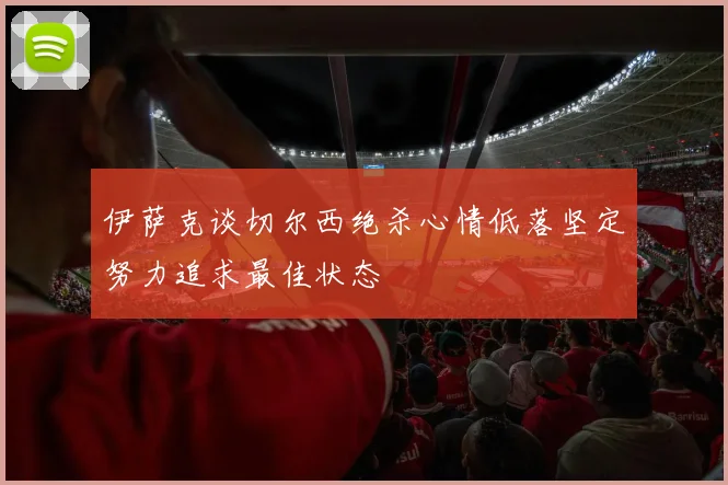 伊萨克谈切尔西绝杀心情低落坚定努力追求最佳状态